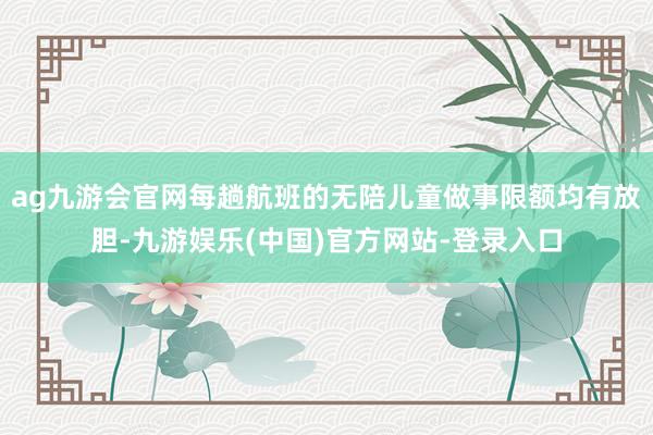 ag九游会官网每趟航班的无陪儿童做事限额均有放胆-九游娱乐(中国)官方网站-登录入口