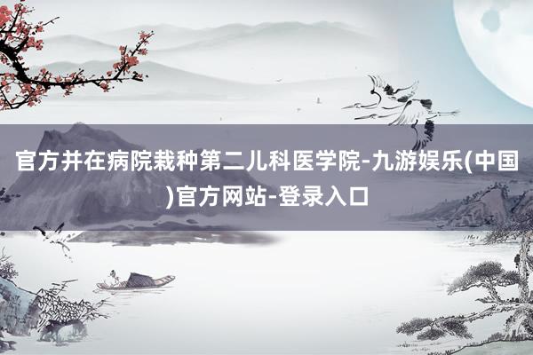 官方并在病院栽种第二儿科医学院-九游娱乐(中国)官方网站-登录入口