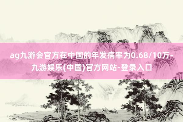 ag九游会官方在中国的年发病率为0.68/10万-九游娱乐(中国)官方网站-登录入口