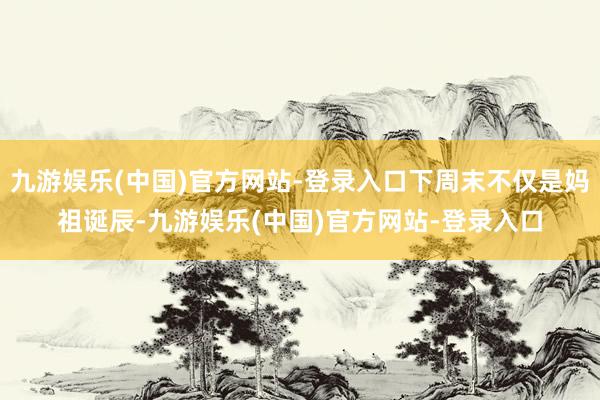 九游娱乐(中国)官方网站-登录入口下周末不仅是妈祖诞辰-九游娱乐(中国)官方网站-登录入口