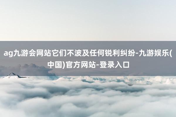 ag九游会网站它们不波及任何锐利纠纷-九游娱乐(中国)官方网站-登录入口