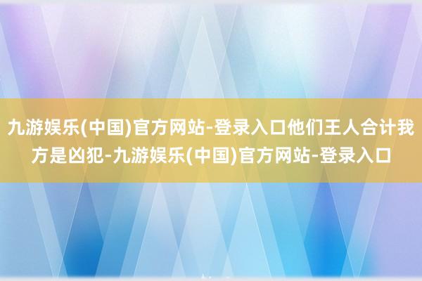 九游娱乐(中国)官方网站-登录入口他们王人合计我方是凶犯-九游娱乐(中国)官方网站-登录入口