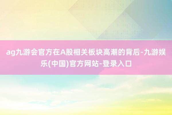 ag九游会官方　　在A股相关板块高潮的背后-九游娱乐(中国)官方网站-登录入口