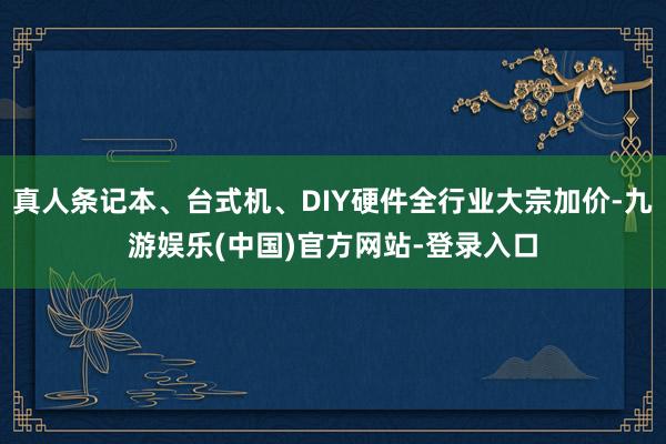 真人条记本、台式机、DIY硬件全行业大宗加价-九游娱乐(中国)官方网站-登录入口
