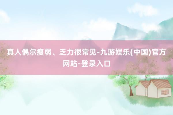 真人偶尔瘦弱、乏力很常见-九游娱乐(中国)官方网站-登录入口