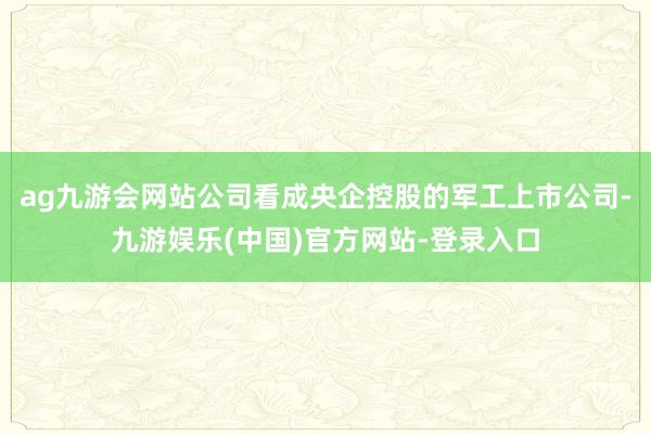 ag九游会网站公司看成央企控股的军工上市公司-九游娱乐(中国)官方网站-登录入口