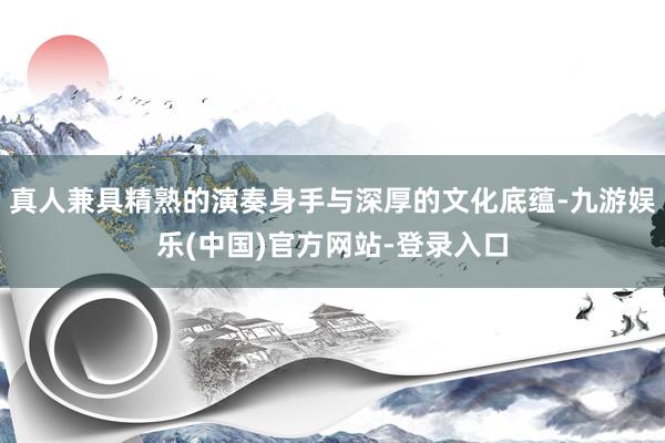真人兼具精熟的演奏身手与深厚的文化底蕴-九游娱乐(中国)官方网站-登录入口