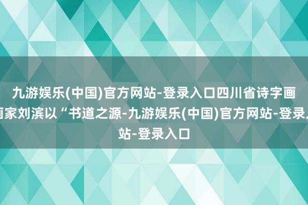 九游娱乐(中国)官方网站-登录入口四川省诗字画院画家刘滨以“书道之源-九游娱乐(中国)官方网站-登录入口