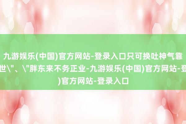 九游娱乐(中国)官方网站-登录入口只可换吐神气靠流量谢世