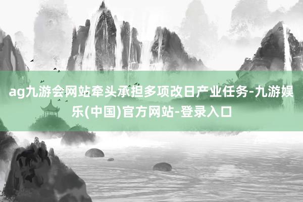 ag九游会网站牵头承担多项改日产业任务-九游娱乐(中国)官方网站-登录入口