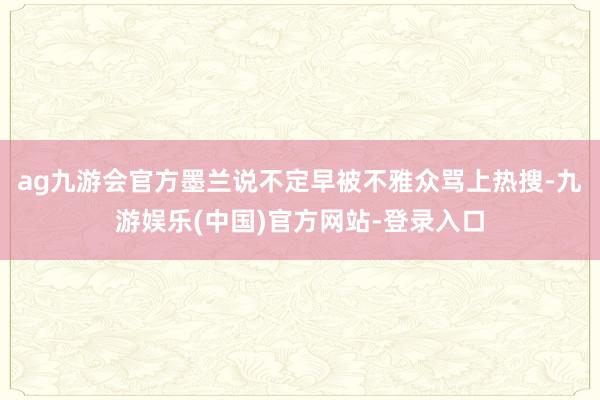 ag九游会官方墨兰说不定早被不雅众骂上热搜-九游娱乐(中国)官方网站-登录入口