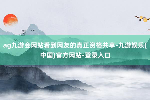 ag九游会网站看到网友的真正资格共享-九游娱乐(中国)官方网站-登录入口