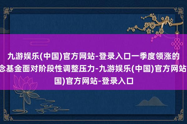 九游娱乐(中国)官方网站-登录入口一季度领涨的科技赛说念基金面对阶段性调整压力-九游娱乐(中国)官方网站-登录入口