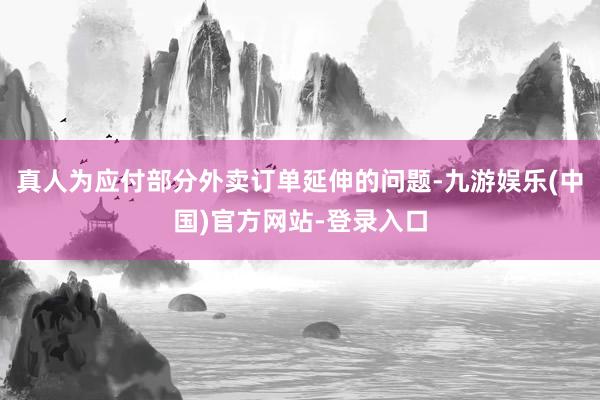 真人为应付部分外卖订单延伸的问题-九游娱乐(中国)官方网站-登录入口