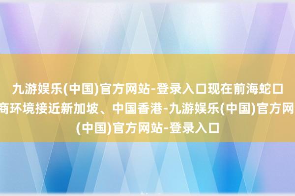 九游娱乐(中国)官方网站-登录入口现在前海蛇口片区总体营商环境接近新加坡、中国香港-九游娱乐(中国)官方网站-登录入口