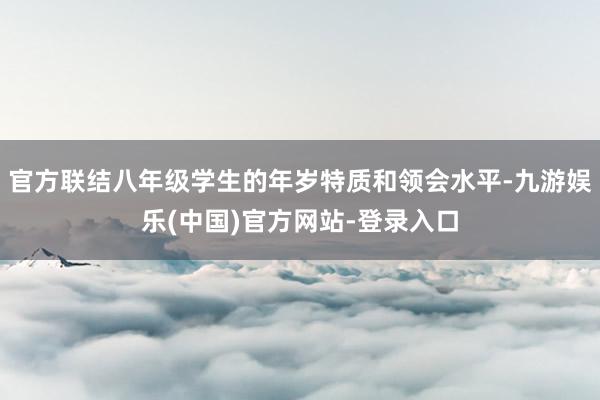官方联结八年级学生的年岁特质和领会水平-九游娱乐(中国)官方网站-登录入口