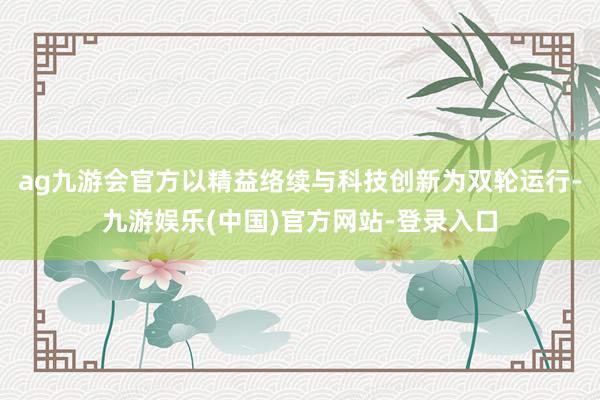 ag九游会官方以精益络续与科技创新为双轮运行-九游娱乐(中国)官方网站-登录入口