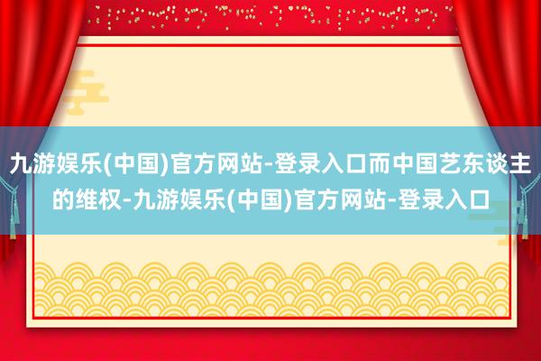 九游娱乐(中国)官方网站-登录入口而中国艺东谈主的维权-九游娱乐(中国)官方网站-登录入口