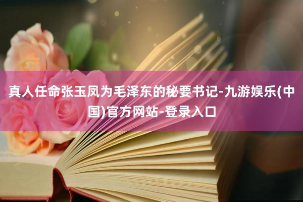 真人任命张玉凤为毛泽东的秘要书记-九游娱乐(中国)官方网站-登录入口