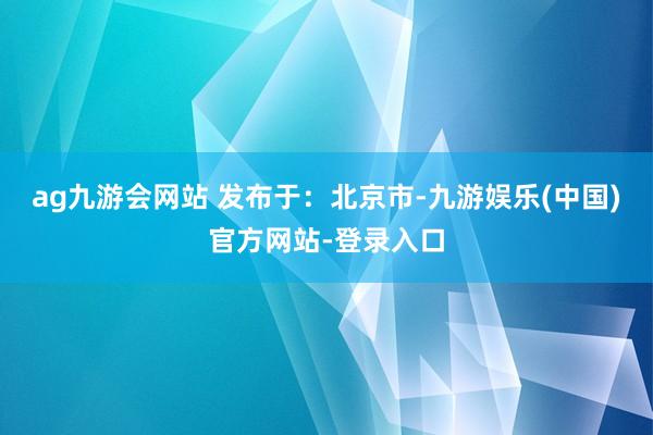 ag九游会网站 发布于：北京市-九游娱乐(中国)官方网站-登录入口