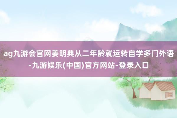 ag九游会官网姜明典从二年龄就运转自学多门外语-九游娱乐(中国)官方网站-登录入口