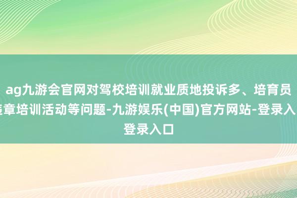 ag九游会官网对驾校培训就业质地投诉多、培育员违章培训活动等问题-九游娱乐(中国)官方网站-登录入口