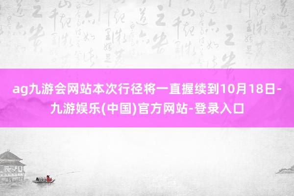 ag九游会网站本次行径将一直握续到10月18日-九游娱乐(中国)官方网站-登录入口