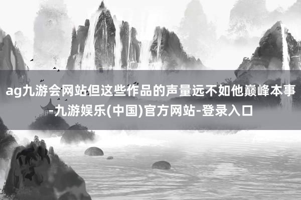 ag九游会网站但这些作品的声量远不如他巅峰本事-九游娱乐(中国)官方网站-登录入口