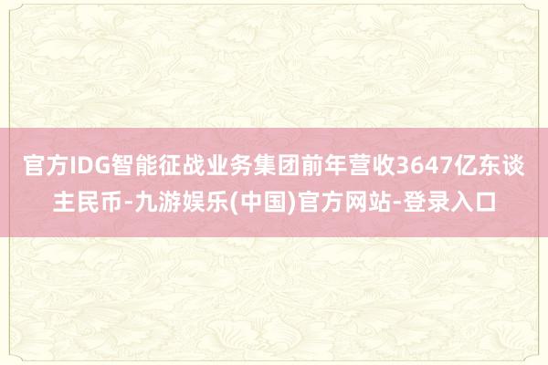 官方IDG智能征战业务集团前年营收3647亿东谈主民币-九游娱乐(中国)官方网站-登录入口