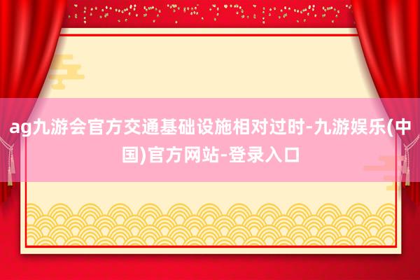 ag九游会官方交通基础设施相对过时-九游娱乐(中国)官方网站-登录入口