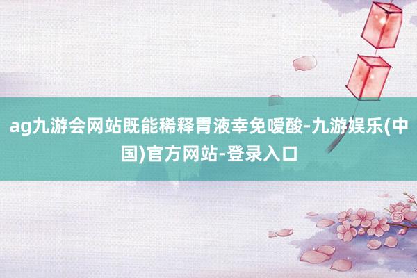 ag九游会网站既能稀释胃液幸免嗳酸-九游娱乐(中国)官方网站-登录入口